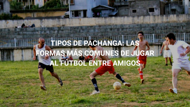 Tipos de pachanga: las formas más comunes de jugar al fútbol entre amigos